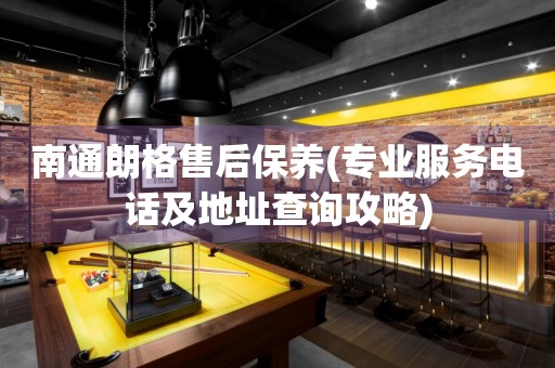 南通朗格售后保養(yǎng)(專業(yè)服務電話及地址查詢攻略)