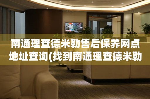 南通理查德米勒售后保養(yǎng)網(wǎng)點地址查詢(找到南通理查德米勒售后保養(yǎng)網(wǎng)點地址的方法)