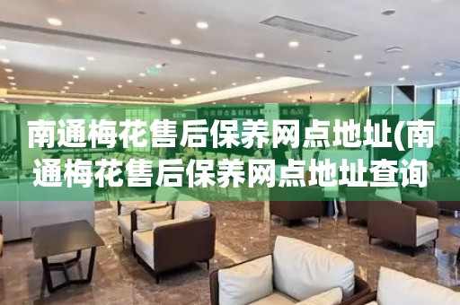 南通梅花售后保養(yǎng)網(wǎng)點地址(南通梅花售后保養(yǎng)網(wǎng)點地址查詢攻略)