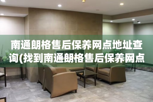 南通朗格售后保養(yǎng)網點地址查詢(找到南通朗格售后保養(yǎng)網點地址的方法)