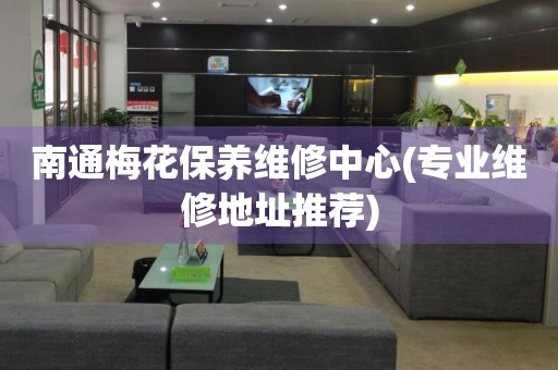 南通梅花保養(yǎng)維修中心(專業(yè)維修地址推薦)
