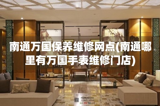南通萬(wàn)國(guó)保養(yǎng)維修網(wǎng)點(diǎn)(南通哪里有萬(wàn)國(guó)手表維修門(mén)店)