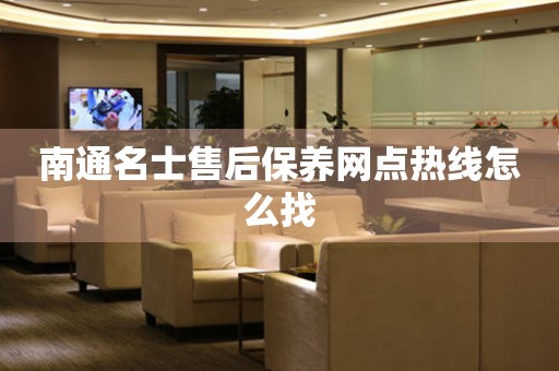 南通名士售后保養(yǎng)網(wǎng)點(diǎn)熱線怎么找