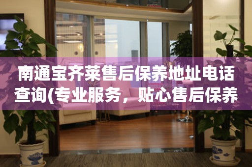 南通寶齊萊售后保養(yǎng)地址電話查詢(專(zhuān)業(yè)服務(wù)，貼心售后保養(yǎng)指南)