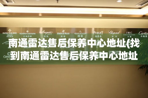 南通雷達(dá)售后保養(yǎng)中心地址(找到南通雷達(dá)售后保養(yǎng)中心地址的方法)