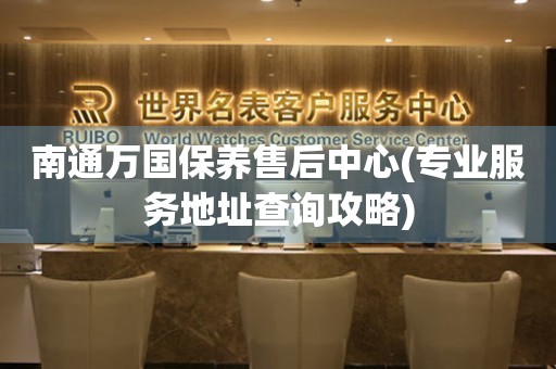 南通萬國(guó)保養(yǎng)售后中心(專業(yè)服務(wù)地址查詢攻略)