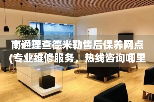 南通理查德米勒售后保養(yǎng)網(wǎng)點(diǎn)(專業(yè)維修服務(wù)，熱線咨詢哪里有)