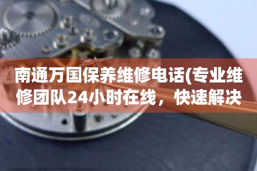 南通萬國(guó)保養(yǎng)維修電話(專業(yè)維修團(tuán)隊(duì)24小時(shí)在線，快速解決手表問題)