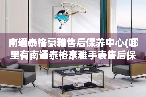 南通泰格豪雅售后保養(yǎng)中心(哪里有南通泰格豪雅手表售后保養(yǎng)中心網(wǎng)點(diǎn))