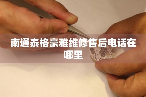 南通泰格豪雅維修售后電話在哪里