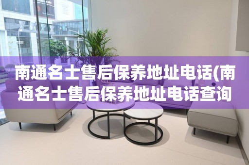 南通名士售后保養(yǎng)地址電話(南通名士售后保養(yǎng)地址電話查詢攻略)