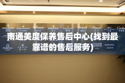 南通美度保養(yǎng)售后中心(找到最靠譜的售后服務(wù))