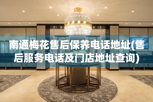 南通梅花售后保養(yǎng)電話地址(售后服務(wù)電話及門店地址查詢)