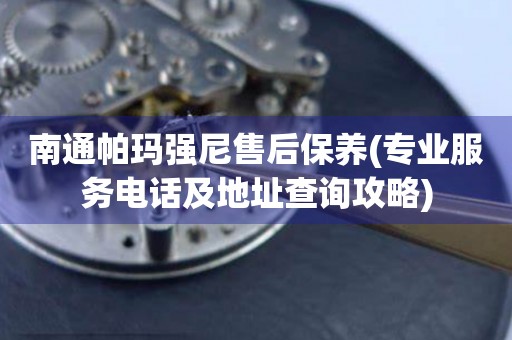 南通帕瑪強尼售后保養(yǎng)(專業(yè)服務(wù)電話及地址查詢攻略)