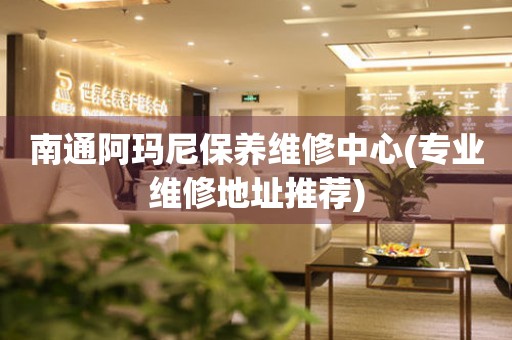 南通阿瑪尼保養(yǎng)維修中心(專業(yè)維修地址推薦)