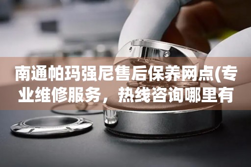 南通帕瑪強尼售后保養(yǎng)網(wǎng)點(專業(yè)維修服務(wù)，熱線咨詢哪里有)