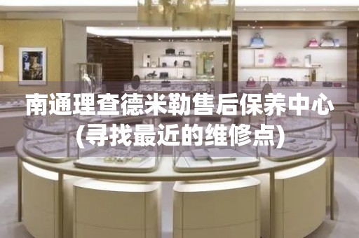 南通理查德米勒售后保養(yǎng)中心(尋找最近的維修點)