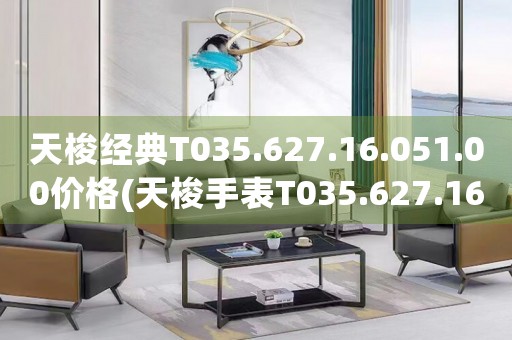 天梭經(jīng)典T035.627.16.051.00價(jià)格(天梭手表T035.627.16.051.00價(jià)格查詢及購(gòu)買指南)
