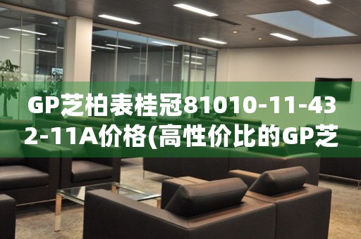 GP芝柏表桂冠81010-11-432-11A價(jià)格(高性價(jià)比的GP芝柏表桂冠81010-11-432-11A報(bào)價(jià)查詢)