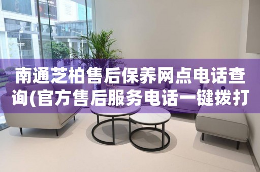 南通芝柏售后保養(yǎng)網(wǎng)點電話查詢(官方售后服務(wù)電話一鍵撥打)
