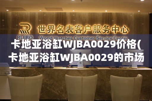 卡地亞浴缸WJBA0029價(jià)格(卡地亞浴缸WJBA0029的市場(chǎng)價(jià)和購(gòu)買指南)