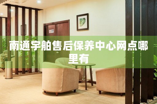 南通宇舶售后保養(yǎng)中心網(wǎng)點哪里有