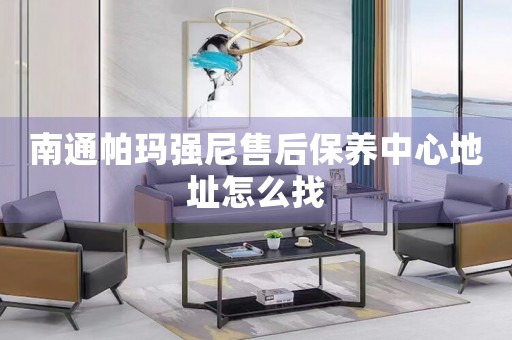 南通帕瑪強尼售后保養(yǎng)中心地址怎么找