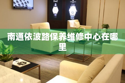 南通依波路保養(yǎng)維修中心在哪里