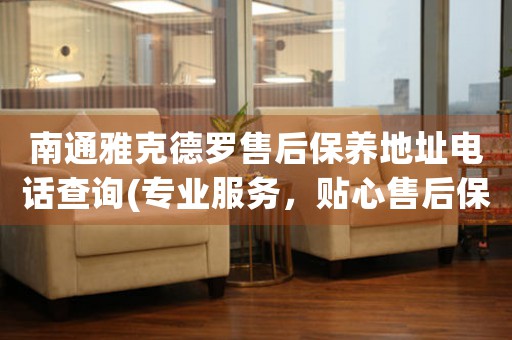 南通雅克德羅售后保養(yǎng)地址電話查詢(專業(yè)服務(wù)，貼心售后保養(yǎng)指南)
