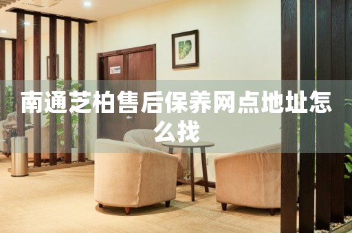 南通芝柏售后保養(yǎng)網(wǎng)點地址怎么找