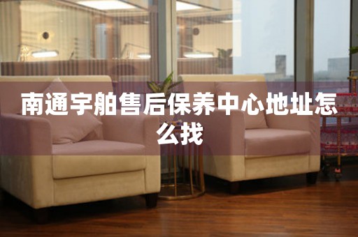 南通宇舶售后保養(yǎng)中心地址怎么找