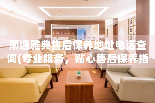 南通雅典售后保養(yǎng)地址電話查詢(專業(yè)服務(wù)，貼心售后保養(yǎng)指南)