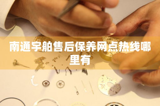 南通宇舶售后保養(yǎng)網(wǎng)點熱線哪里有