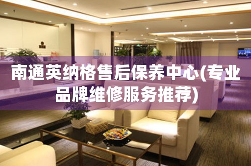 南通英納格售后保養(yǎng)中心(專業(yè)品牌維修服務(wù)推薦)