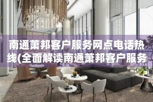南通蕭邦客戶服務(wù)網(wǎng)點電話熱線(全面解讀南通蕭邦客戶服務(wù)網(wǎng)點電話熱線)