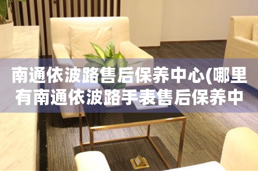 南通依波路售后保養(yǎng)中心(哪里有南通依波路手表售后保養(yǎng)中心網(wǎng)點(diǎn))