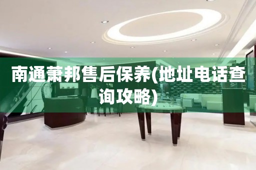 南通蕭邦售后保養(yǎng)(地址電話查詢攻略)