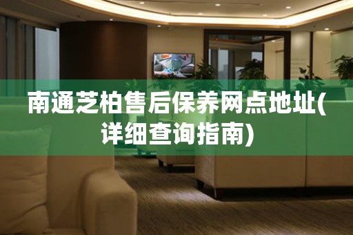 南通芝柏售后保養(yǎng)網(wǎng)點(diǎn)地址(詳細(xì)查詢指南)