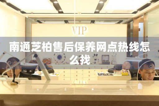 南通芝柏售后保養(yǎng)網(wǎng)點(diǎn)熱線怎么找