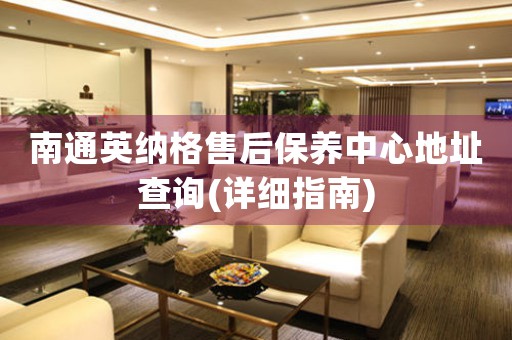 南通英納格售后保養(yǎng)中心地址查詢(詳細(xì)指南)