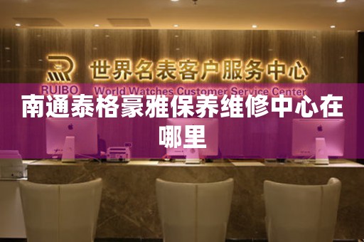 南通泰格豪雅保養(yǎng)維修中心在哪里