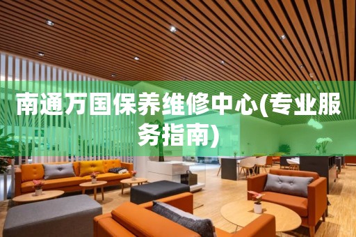 南通萬(wàn)國(guó)保養(yǎng)維修中心(專業(yè)服務(wù)指南)
