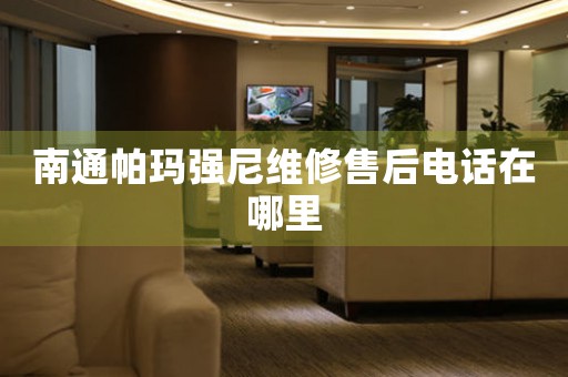 南通帕瑪強(qiáng)尼維修售后電話在哪里