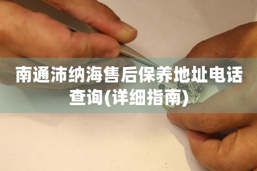 南通沛納海售后保養(yǎng)地址電話查詢(詳細(xì)指南)