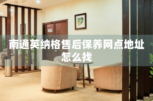 南通英納格售后保養(yǎng)網(wǎng)點地址怎么找