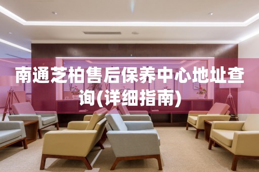 南通芝柏售后保養(yǎng)中心地址查詢(詳細指南)