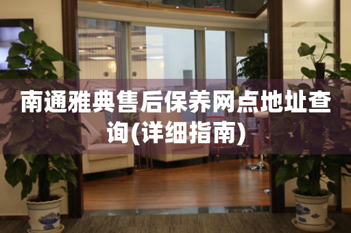 南通雅典售后保養(yǎng)網(wǎng)點地址查詢(詳細指南)