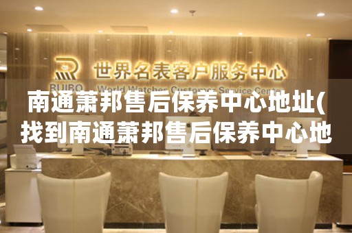 南通蕭邦售后保養(yǎng)中心地址(找到南通蕭邦售后保養(yǎng)中心地址的方法)
