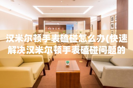 漢米爾頓手表磕碰怎么辦(快速解決漢米爾頓手表磕碰問題的方法)