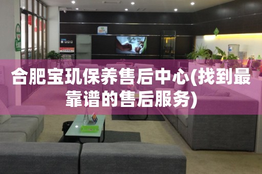 合肥寶璣保養(yǎng)售后中心(找到最靠譜的售后服務)
